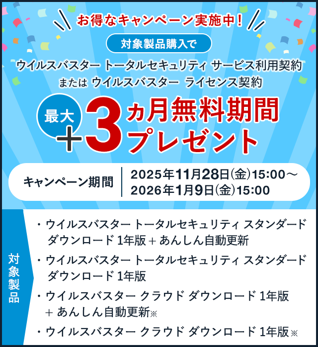 お得なキャンペーン実施中！ 対象製品購入で ウイルスバスター トータルセキュリティ サービス利用契約 または ウイルスバスター ライセンス契約 最大+3ヵ月無料期間プレゼント