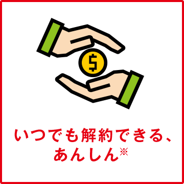 いつでも解約できる、あんしん※